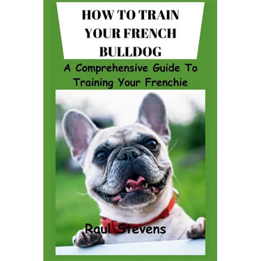 How to Train Your French Bulldog: A Comprehensive Guide To Training Your Frenchie