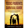 Toxic Parents Survival Guide: How To Deal With Toxic, Emotionally Immature And Narcissistic Parents And Still Remain Sane: