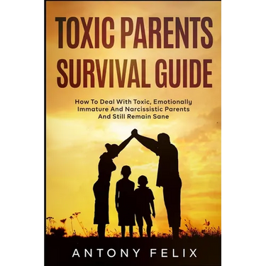 Toxic Parents Survival Guide: How To Deal With Toxic, Emotionally Immature And Narcissistic Parents And Still Remain Sane:
