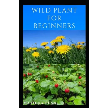 Wild Plant for Beginners: A book guide on how to ethically plant, identify, harvest, prepare, eat and preserve wild plants