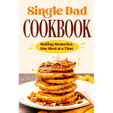 Single Dad Cookbook: Making Memories, One Meal at a Time: Easy Cookbook for Guys