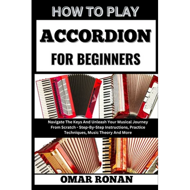 How to Play Accordion for Beginners: Navigate The Keys And Unleash Your Musical Journey From Scratch - Step-By-Step Instructions, Practice Techniques,