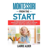 Montessori From The Start: A Complete Guide to Apply the Montessori Method at Home to Nurture a Happy, Smart and Sensible Child