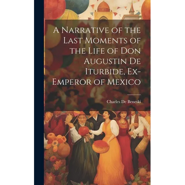 A Narrative of the Last Moments of the Life of Don Augustin De Iturbide, Ex-Emperor of Mexico