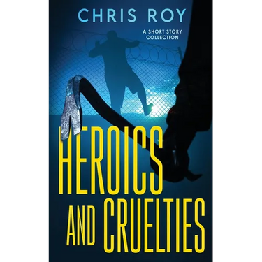 Heroics And Cruelties: A Short Story Collection