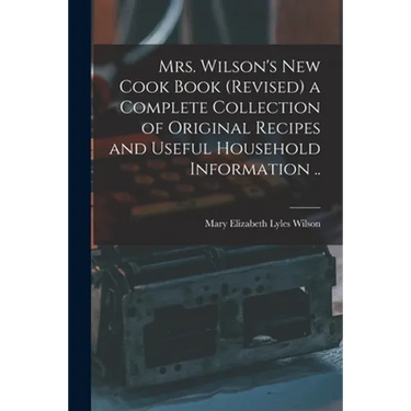 Mrs. Wilson's new Cook Book (revised) a Complete Collection of Original Recipes and Useful Household Information ..
