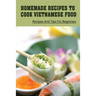 Homemade Recipes To Cook Vietnamese Food: Recipes And Tips For Beginners: Recipes For Vietnamese Food