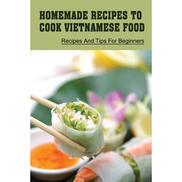 Homemade Recipes To Cook Vietnamese Food: Recipes And Tips For Beginners: Recipes For Vietnamese Food