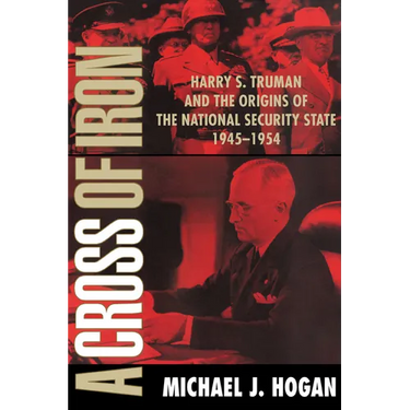 A Cross of Iron: Harry S. Truman and the Origins of the National Security State, 1945 1954