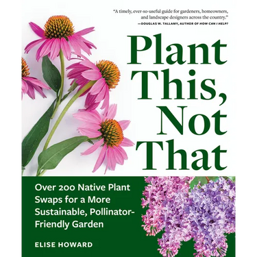 Plant This, Not That: Over 200 Native Plant Swaps for a More Sustainable, Pollinator-Friendly Garden