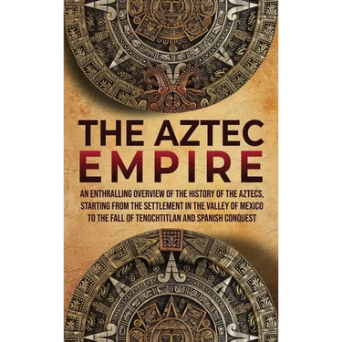 The Aztec Empire: An Enthralling Overview of the History of the Aztecs, Starting with the Settlement in the Valley of Mexico
