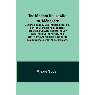 The Modern Housewife or, Ménagère; Comprising Nearly One Thousand Receipts, for the Economic and Judicious Preparation of Every Meal of the Day, with