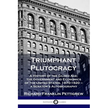 Triumphant Plutocracy: A History of the Gilded Age; the Government and Economics of the United States, 1870-1920 - a Senator's Autobiography