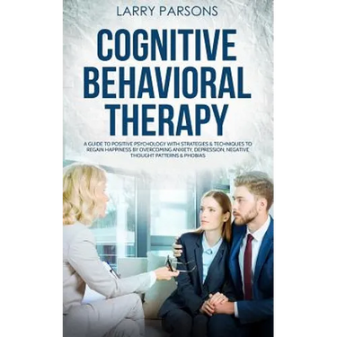 Cognitive Behavioral Therapy: A Guide to Positive Psychology with Strategies & Techniques to Regain Happiness by Overcoming Anxiety, Depression, Neg