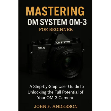 Mastering OM System OM-3 For Beginner: A Step-by-Step User Guide To Unlocking The Full Potential Of Your OM-3 Camera