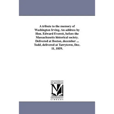 A tribute to the memory of Washington Irving. An address by Hon. Edward Everett, before the Massachusetts historical society. Delivered at Boston, dec