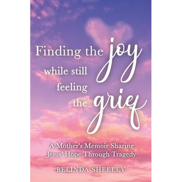 Finding the Joy While Still Feeling the Grief: A Mother's Memoir Sharing Jesus' Hope Through Tragedy