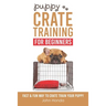 Puppy Crate Training For Beginners: The Fast and Fun Way to Crate Train Your Puppy