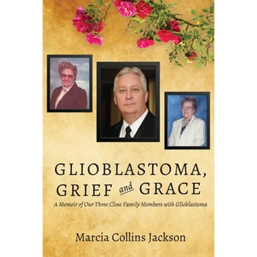 Glioblastoma, Grief and Grace: A Memoir of Our Three Close Family Members with Glioblastoma
