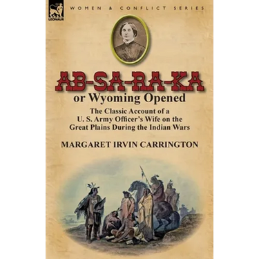 AB-Sa-Ra-Ka or Wyoming Opened: The Classic Account of A U. S. Army Officer's Wife on the Great Plains During the Indian Wars