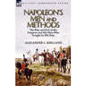 Napoleon's Men and Methods: the Rise and Fall of the Emperor and His Men Who Fought by His Side
