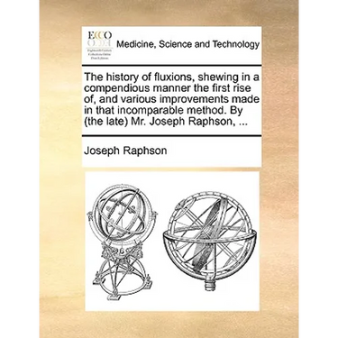 The History of Fluxions, Shewing in a Compendious Manner the First Rise Of, and Various Improvements Made in That Incomparable Method. by (the Late) M