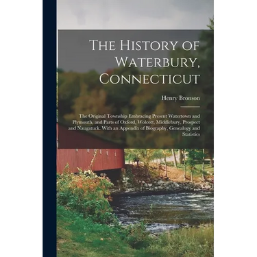 The History of Waterbury, Connecticut; the Original Township Embracing Present Watertown and Plymouth, and Parts of Oxford, Wolcott, Middlebury, Prosp