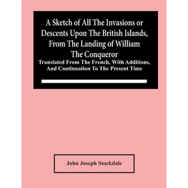 A Sketch Of All The Invasions Or Descents Upon The British Islands, From The Landing Of William The Conqueror: Translated From The French, With Additi