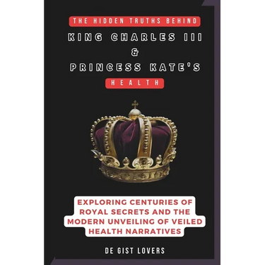 The Hidden Truths behind King Charles III & Princess Kate's Health: Exploring Centuries of Royal Secrets and the Modern Unveiling of Veiled Health Nar