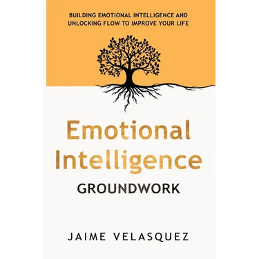 Emotional Intelligence Groundwork: Building Emotional Intelligence and Unlocking Flow To Improve Your Life