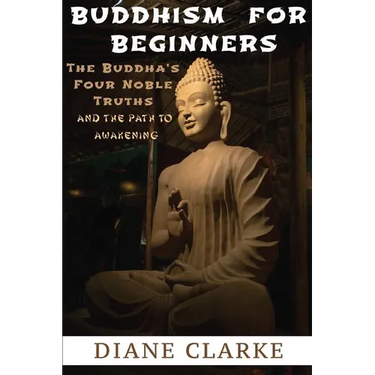 Buddhism For Beginners: The Buddha's Four Noble Truths And The Eightfold Path To Enlightenment