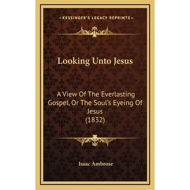 Looking Unto Jesus: A View Of The Everlasting Gospel, Or The Soul's Eyeing Of Jesus (1832)