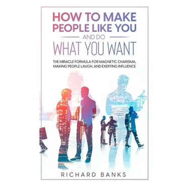 How to Make People Like You and Do What You Want: The Miracle Formula for Magnetic Charisma, Making People Laugh, and Exerting Influence