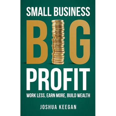 Small Business, Big Profit: Work Less, Earn More, Build Wealth