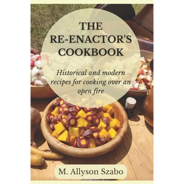 The Reenactor's Cookbook: Historical and Modern Recipes For Cooking Over an Open Fire
