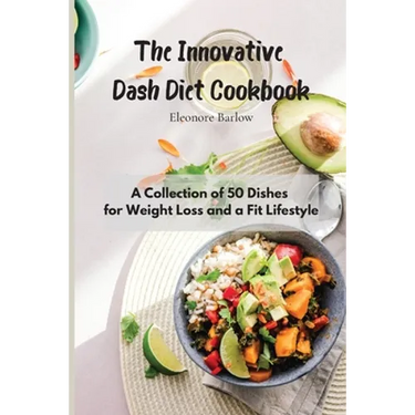 The Innovative Dash Diet Cookbook: A Collection of 50 Dishes for Weight Loss and a Fit Lifestyle
