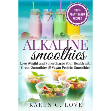 Alkaline Smoothies: Lose Weight & Supercharge Your Health with Green Smoothies and Vegan Protein Smoothies