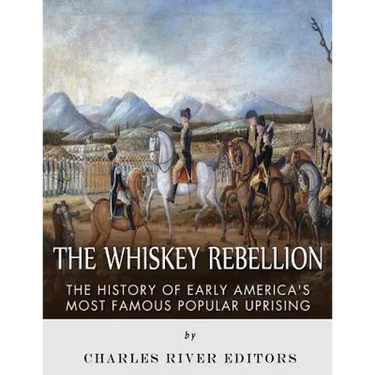 The Whiskey Rebellion: The History of Early America's Most Famous Popular Uprising