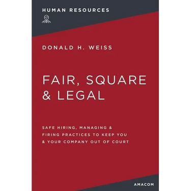 Fair, Square and Legal: Safe Hiring, Managing and Firing Practices to Keep You and Your Company Out of Court