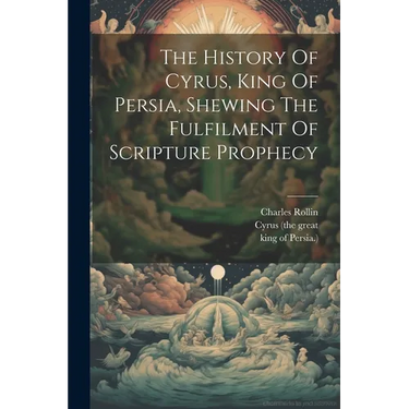 The History Of Cyrus, King Of Persia, Shewing The Fulfilment Of Scripture Prophecy