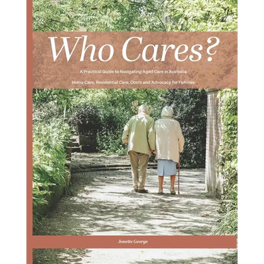 Who Cares?: Your Essential Guide to Navigating Aged Care in Australia: Home Care, Residential Care, Costs, and Advocacy for Families
