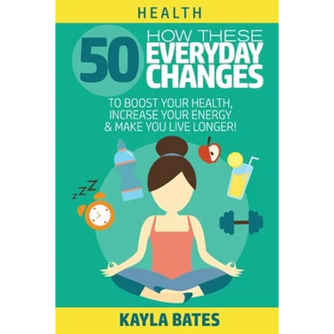 Health: How These 50 Everyday Changes Can Boost Your Health, Increase Your Energy & Make You Live Longer!