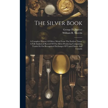 The Silver Book: A Complete History Of Silver Metal From The Earliest Times. A Full Analytical Record Of The Silver Producing Companies