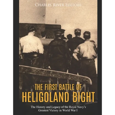 The First Battle of Heligoland Bight: The History and Legacy of the Royal Navy's Greatest Victory in World War I