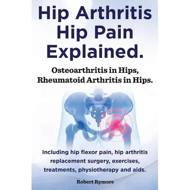 Hip Arthritis, Hip Pain Explained. Osteoarthritis in Hips, Rheumatoid Arthritis in Hips. Including Hip Arthritis Surgery, Hip Flexor Pain, Exercises,