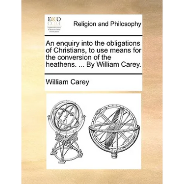 An Enquiry Into the Obligations of Christians, to Use Means for the Conversion of the Heathens. ... by William Carey.