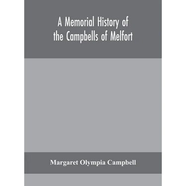 A Memorial History Of The Campbells Of Melfort, Argyllshire, Which Includes Records Of The Different Highland And Other Families With Whom They Have I
