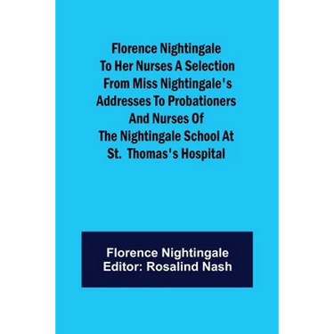 Florence Nightingale to her Nurses A selection from Miss Nightingale's addresses to probationers and nurses of the Nightingale school at St. Thomas's