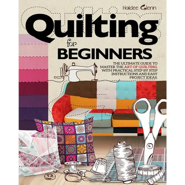 Quilting For Beginners: The Ultimate Guide to Master the Art of Quilting, with Practical Step-by-Step Instructions and Easy Project Ideas