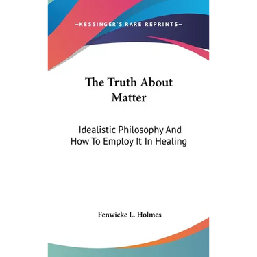 The Truth About Matter: Idealistic Philosophy And How To Employ It In Healing
